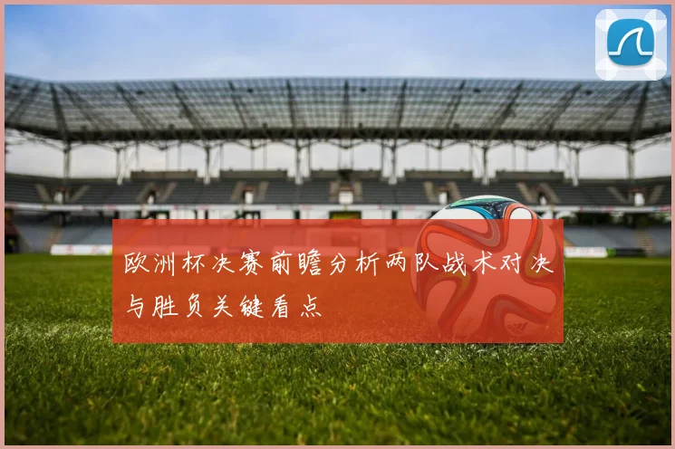 欧洲杯决赛前瞻分析两队战术对决与胜负关键看点