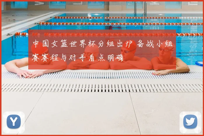 中国女篮世界杯分组出炉 备战小组赛赛程与对手看点明确