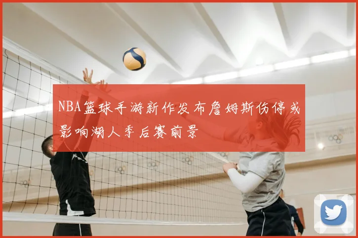NBA篮球手游新作发布詹姆斯伤停或影响湖人季后赛前景