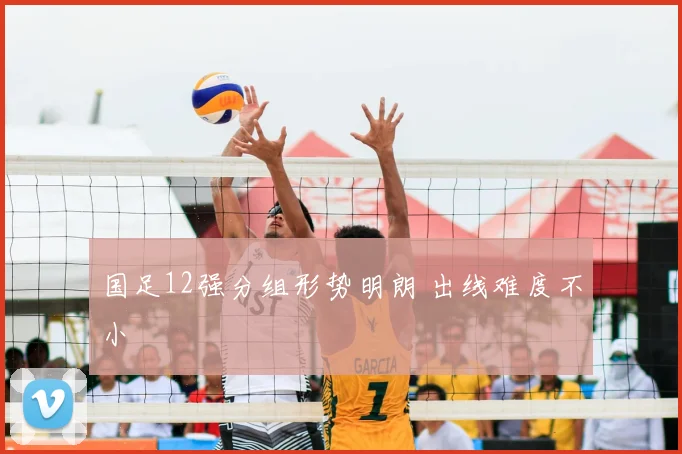 国足12强分组形势明朗 出线难度不小