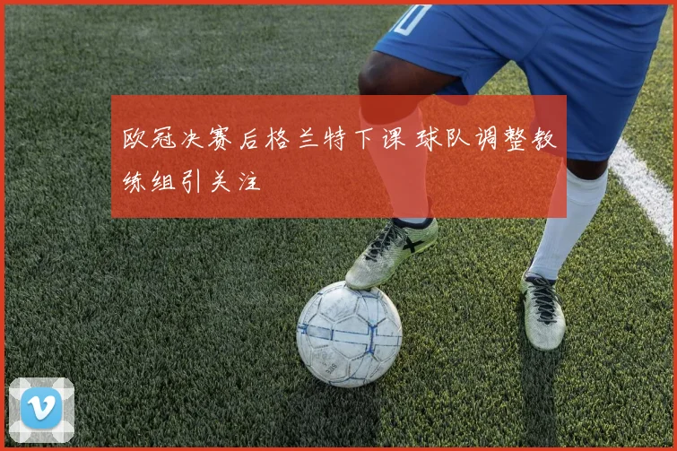 欧冠决赛后格兰特下课 球队调整教练组引关注