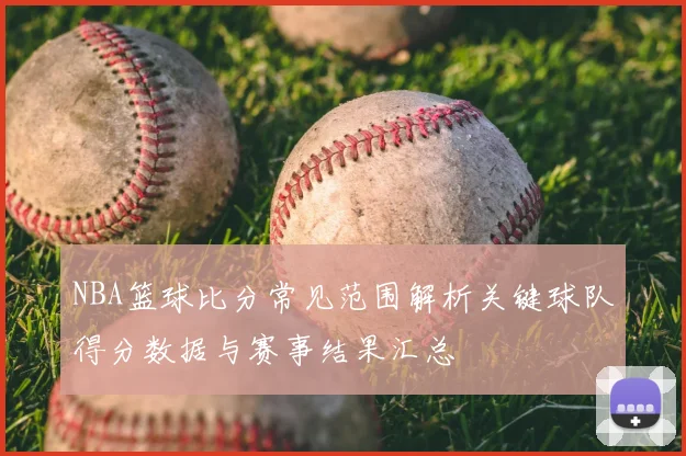 NBA篮球比分常见范围解析关键球队得分数据与赛事结果汇总