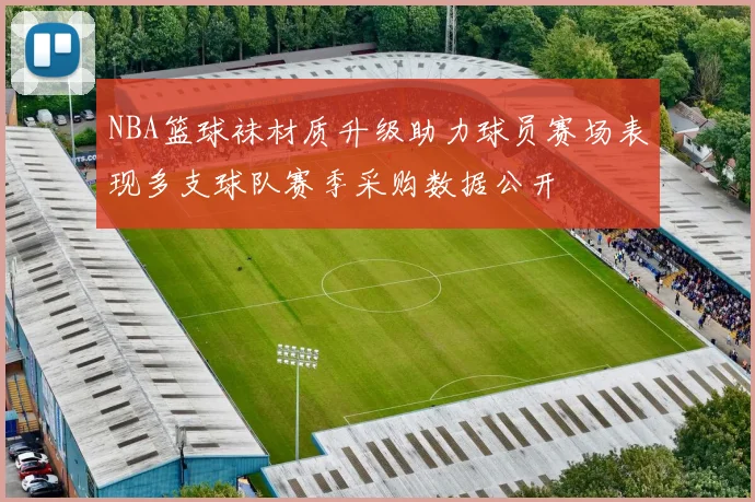NBA篮球袜材质升级助力球员赛场表现多支球队赛季采购数据公开