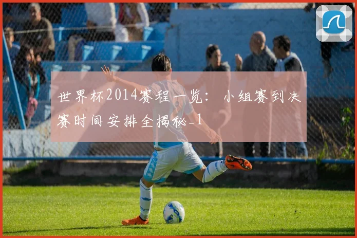 世界杯2014赛程一览：小组赛到决赛时间安排全揭秘_1