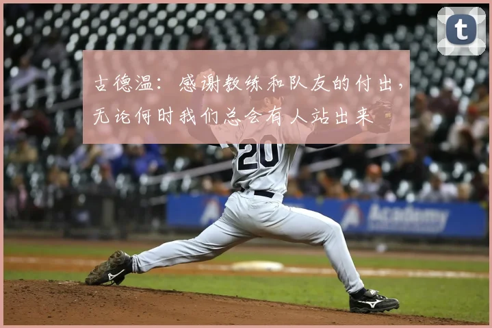 古德温：感谢教练和队友的付出，无论何时我们总会有人站出来