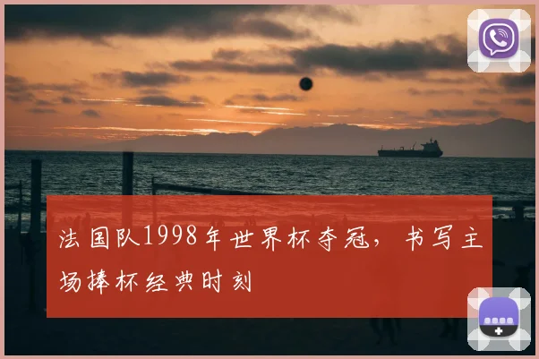法国队1998年世界杯夺冠,书写主场捧杯经典时刻
