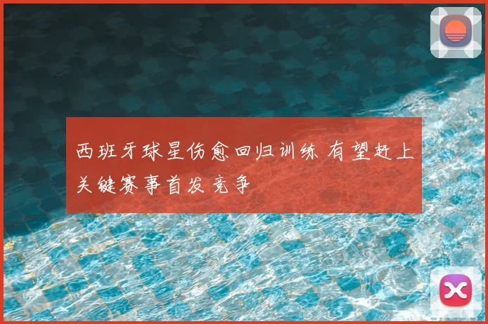 西班牙球星伤愈回归训练 有望赶上关键赛事首发竞争