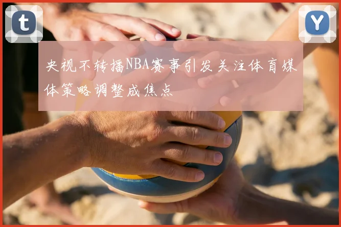 央视不转播NBA赛事引发关注体育媒体策略调整成焦点