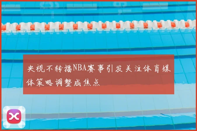 央视不转播NBA赛事引发关注体育媒体策略调整成焦点