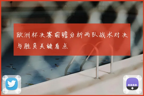 欧洲杯决赛前瞻分析两队战术对决与胜负关键看点