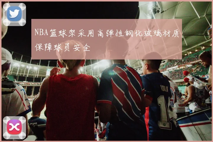 NBA篮球架采用高弹性钢化玻璃材质保障球员安全