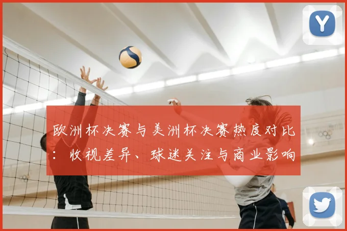 欧洲杯决赛与美洲杯决赛热度对比：收视差异、球迷关注与商业影响