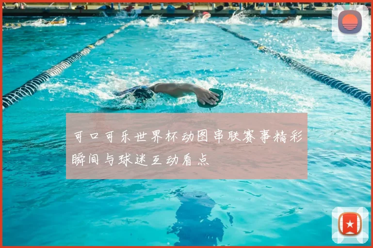 可口可乐世界杯动图串联赛事精彩瞬间与球迷互动看点