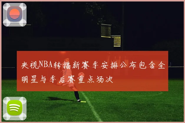 央视NBA转播新赛季安排公布包含全明星与季后赛重点场次