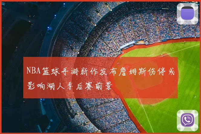 NBA篮球手游新作发布詹姆斯伤停或影响湖人季后赛前景