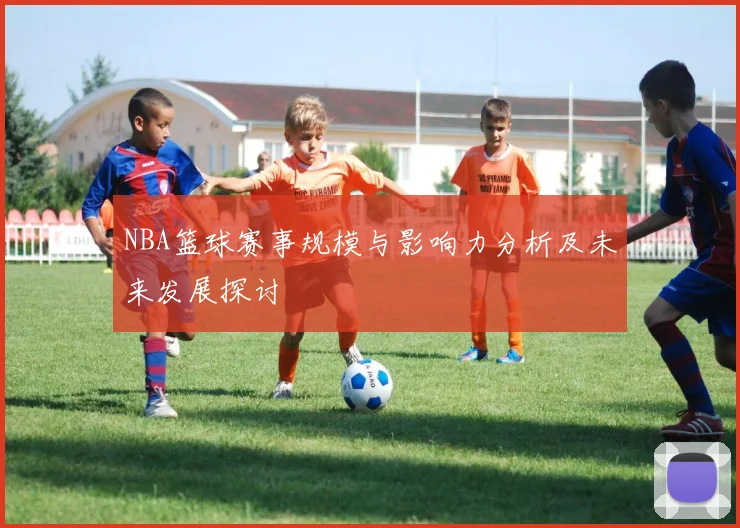 NBA篮球赛事规模与影响力分析及未来发展探讨