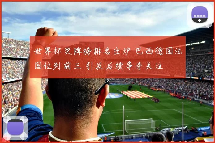 世界杯奖牌榜排名出炉 巴西德国法国位列前三 引发后续争夺关注