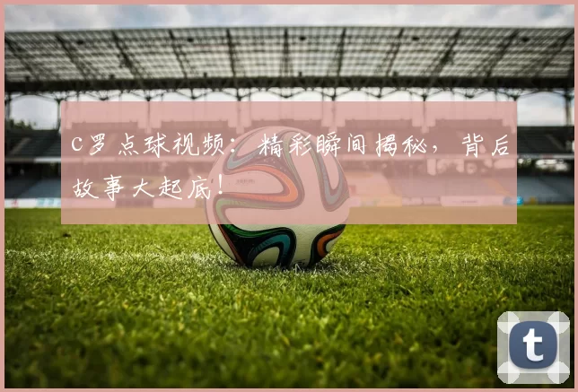 c罗点球视频：精彩瞬间揭秘，背后故事大起底！