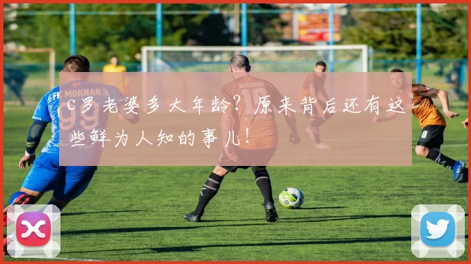 c罗老婆多大年龄？原来背后还有这些鲜为人知的事儿！