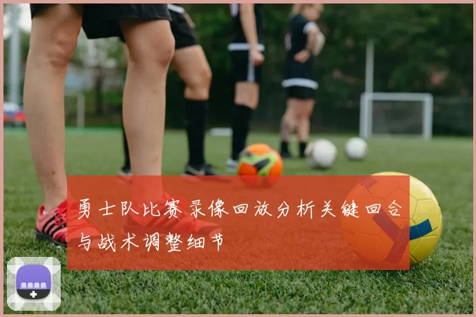 勇士队比赛录像回放分析关键回合与战术调整细节