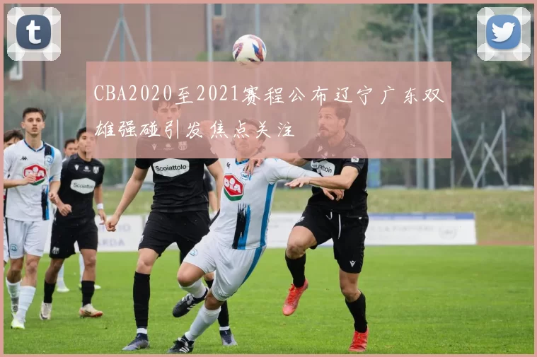 CBA2020至2021赛程公布辽宁广东双雄强碰引发焦点关注