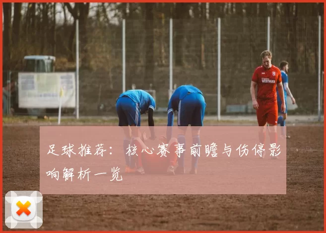 足球推荐：核心赛事前瞻与伤停影响解析一览