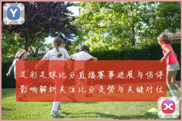 足彩足球比分直播赛事进展与伤停影响解析关注比分走势与关键对位