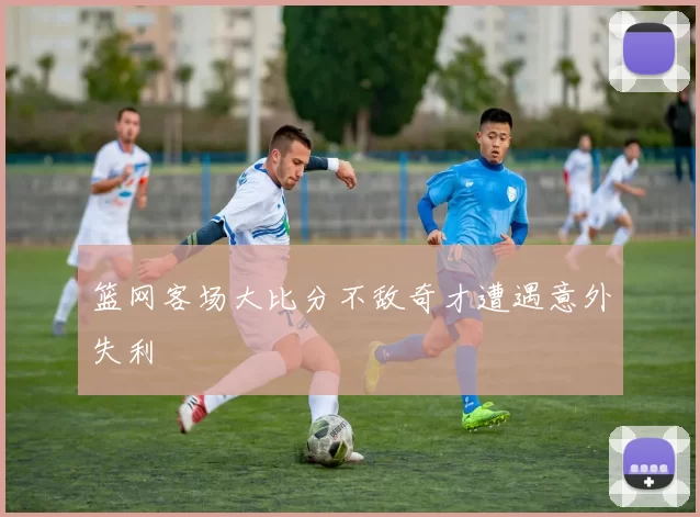 篮网客场大比分不敌奇才遭遇意外失利