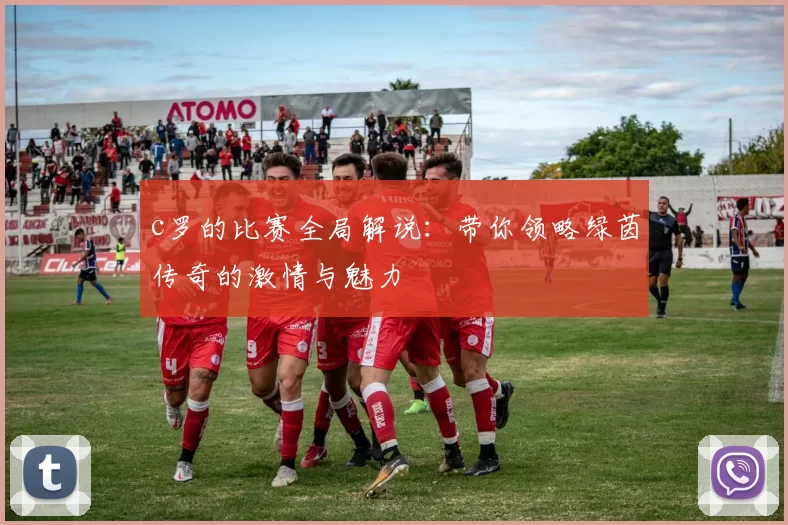 c罗的比赛全局解说：带你领略绿茵传奇的激情与魅力