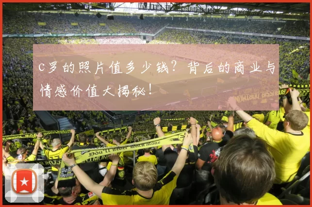 c罗的照片值多少钱？背后的商业与情感价值大揭秘！