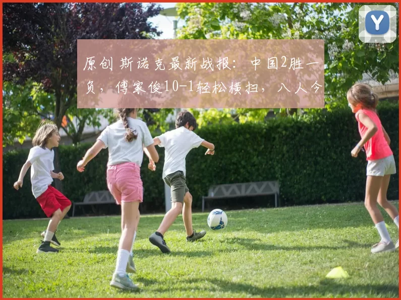 原创 斯诺克最新战报：中国2胜一负，傅家俊10-1轻松横扫，八人今日出战