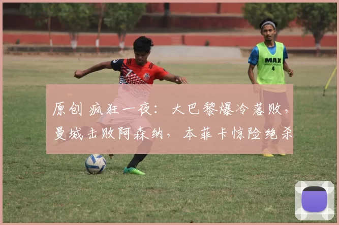 原创 疯狂一夜：大巴黎爆冷落败，曼城击败阿森纳，本菲卡惊险绝杀，拜仁夺冠