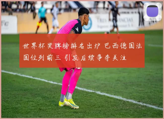 世界杯奖牌榜排名出炉 巴西德国法国位列前三 引发后续争夺关注