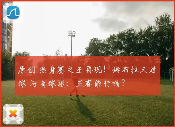 原创 热身赛之王再现！姆布拉又进球 河南球迷：正赛能行吗？