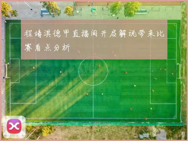 程靖淇德甲直播间开启解说带来比赛看点分析