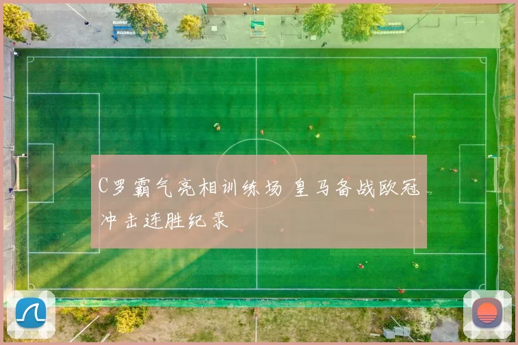 C罗霸气亮相训练场 皇马备战欧冠冲击连胜纪录