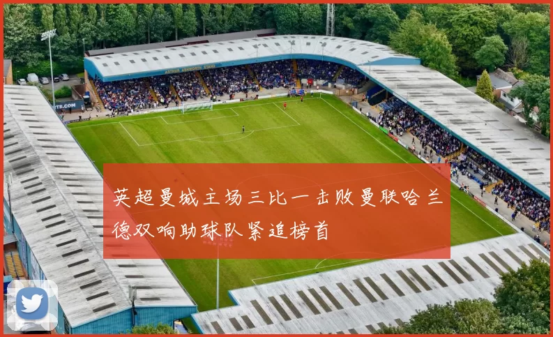 英超曼城主场三比一击败曼联哈兰德双响助球队紧追榜首