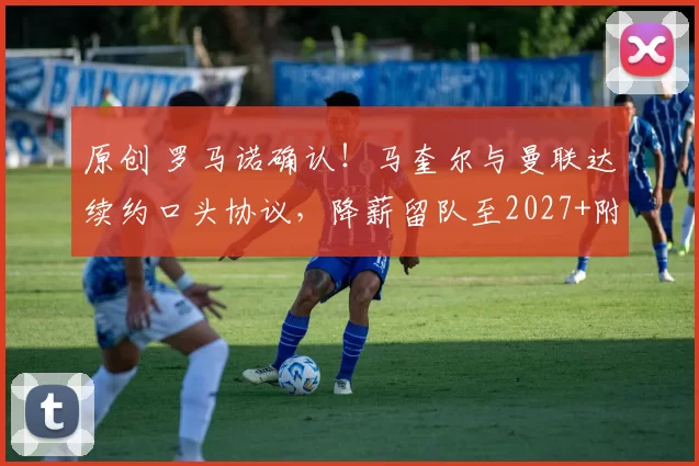 原创 罗马诺确认！马奎尔与曼联达续约口头协议，降薪留队至2027+附加选项