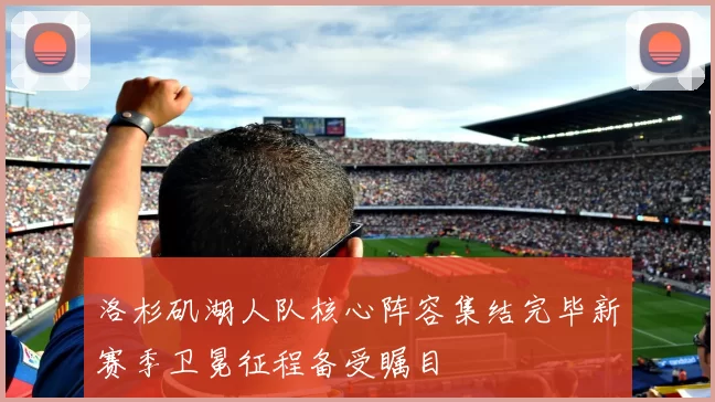 洛杉矶湖人队核心阵容集结完毕新赛季卫冕征程备受瞩目