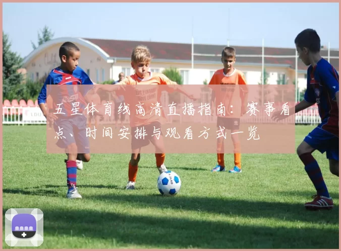 五星体育线高清直播指南：赛事看点、时间安排与观看方式一览
