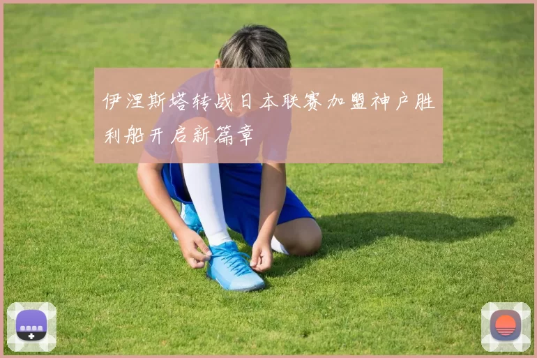 伊涅斯塔转战日本联赛加盟神户胜利船开启新篇章