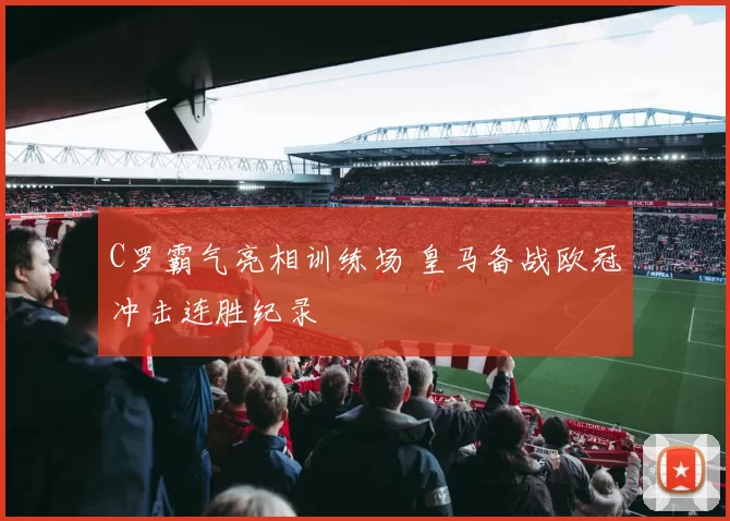 C罗霸气亮相训练场 皇马备战欧冠冲击连胜纪录