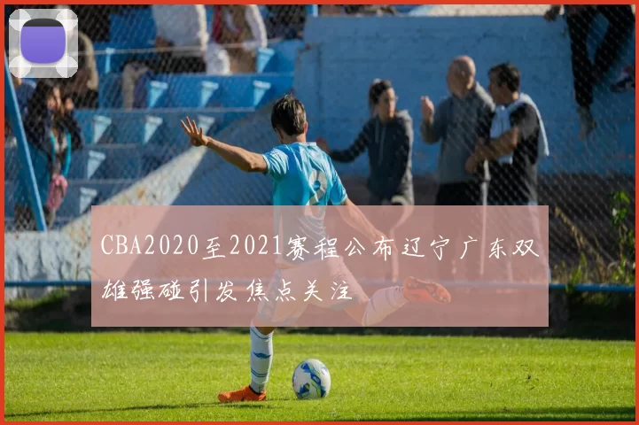 CBA2020至2021赛程公布辽宁广东双雄强碰引发焦点关注