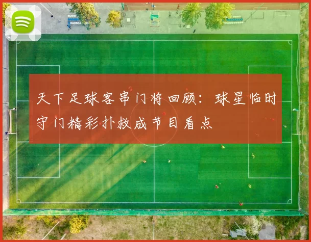天下足球客串门将回顾：球星临时守门精彩扑救成节目看点