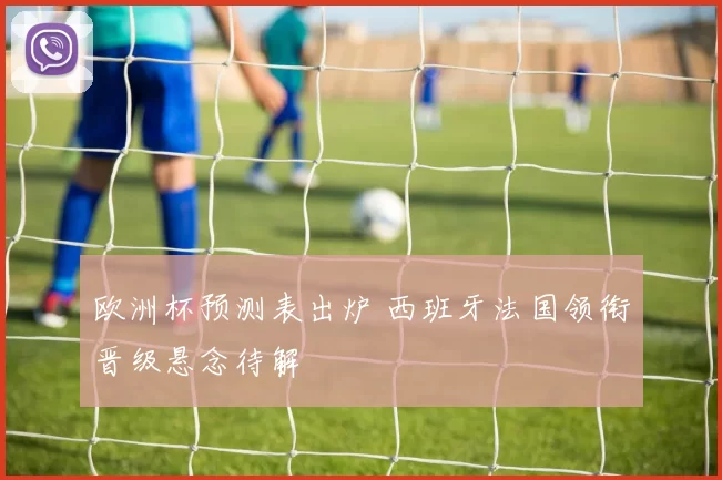 欧洲杯预测表出炉 西班牙法国领衔晋级悬念待解