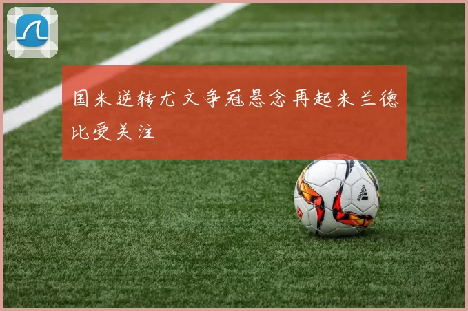 国米逆转尤文争冠悬念再起米兰德比受关注