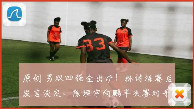 原创 男双四强全出炉！林诗栋赛后发言淡定，陈垣宇向鹏半决赛对手确定