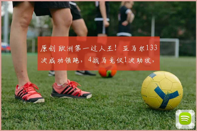 原创 欧洲第一过人王！亚马尔133次成功领跑，4战马竞仅1次助攻，能率队逆转吗